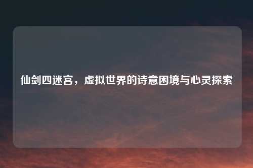 仙剑四迷宫，虚拟世界的诗意困境与心灵探索