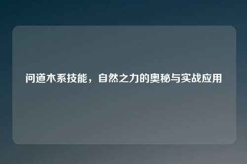 问道木系技能，自然之力的奥秘与实战应用