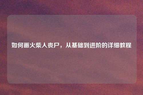 如何画火柴人丧尸，从基础到进阶的详细教程
