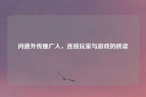 问道外传推广人，连接玩家与游戏的桥梁