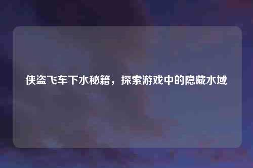 侠盗飞车下水秘籍，探索游戏中的隐藏水域