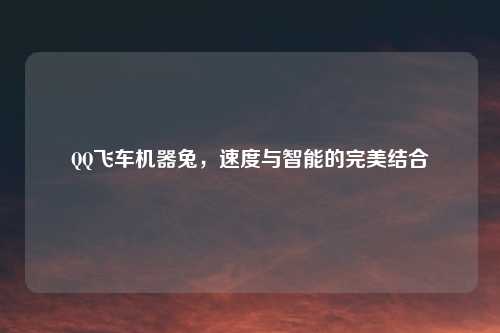 QQ飞车机器兔，速度与智能的完美结合