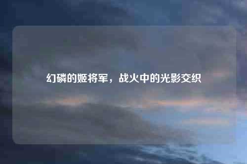 幻磷的姬将军，战火中的光影交织